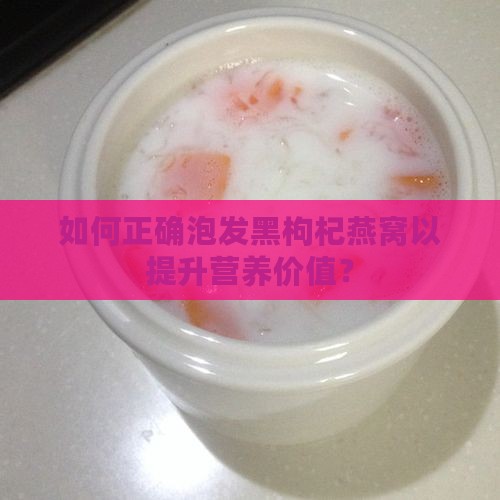 如何正确泡发黑枸杞燕窝以提升营养价值？