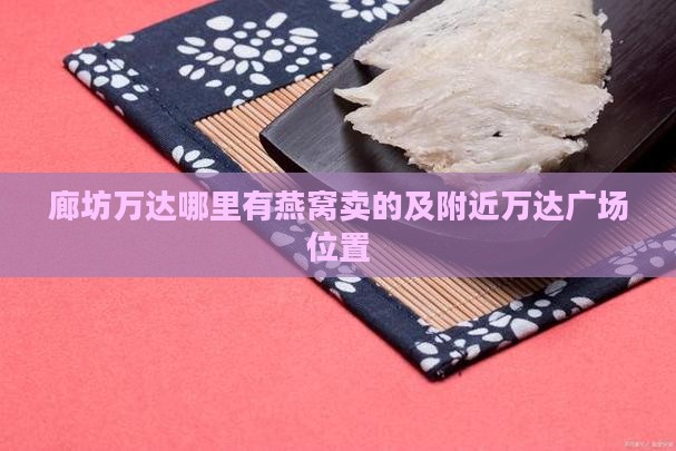 廊坊万达哪里有燕窝卖的及附近万达广场位置