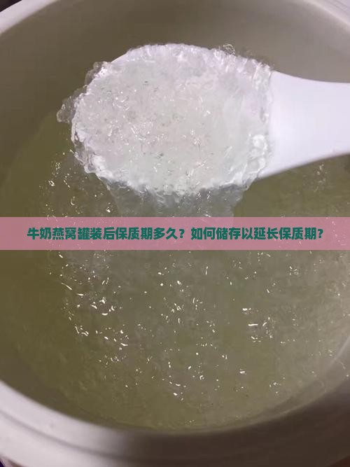 牛奶燕窝罐装后保质期多久？如何储存以延长保质期？