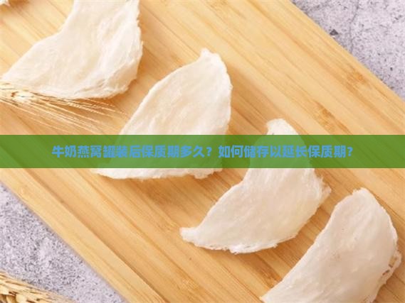 牛奶燕窝罐装后保质期多久？如何储存以延长保质期？