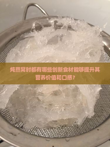 炖燕窝时都有哪些创新食材能够提升其营养价值和口感？