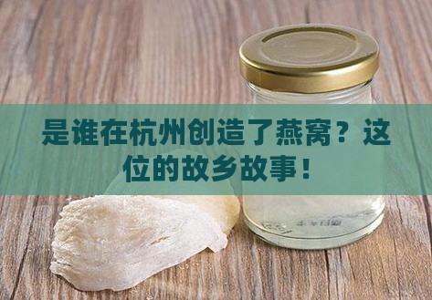 是谁在杭州创造了燕窝？这位的故乡故事！