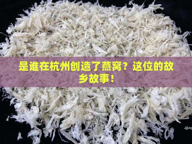 是谁在杭州创造了燕窝？这位的故乡故事！