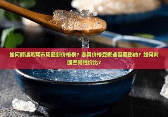 如何解读燕窝市场最新价格表？燕窝价格受哪些因素影响？如何判断燕窝性价比？