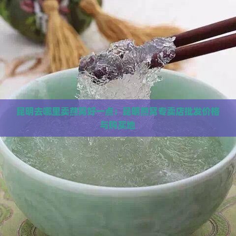 昆明去哪里卖燕窝好一点：昆明燕窝专卖店批发价格与购买地