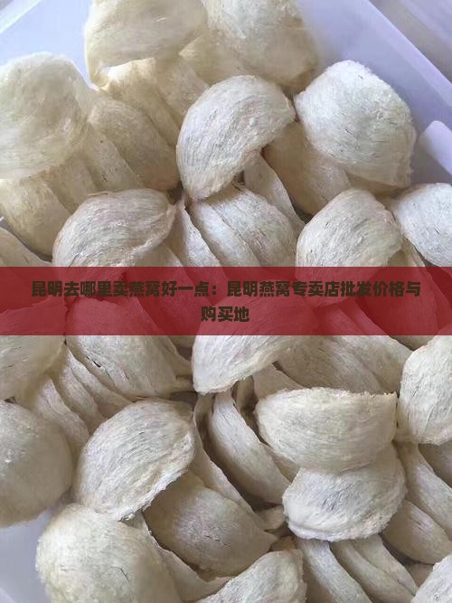 昆明去哪里卖燕窝好一点：昆明燕窝专卖店批发价格与购买地