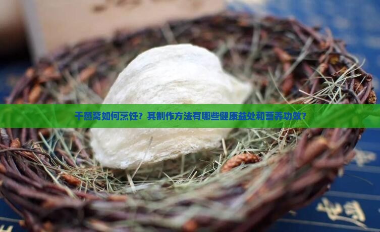 干燕窝如何烹饪？其制作方法有哪些健康益处和营养功效？