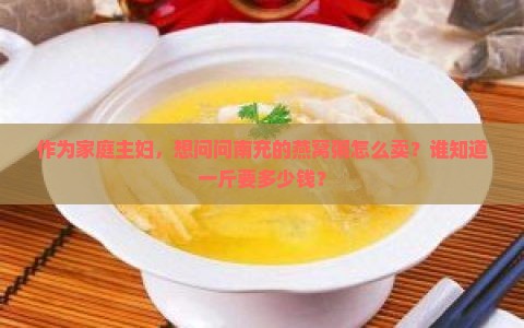 作为家庭主妇，想问问南充的燕窝粥怎么卖？谁知道一斤要多少钱？