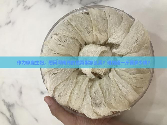 作为家庭主妇，想问问南充的燕窝粥怎么卖？谁知道一斤要多少钱？
