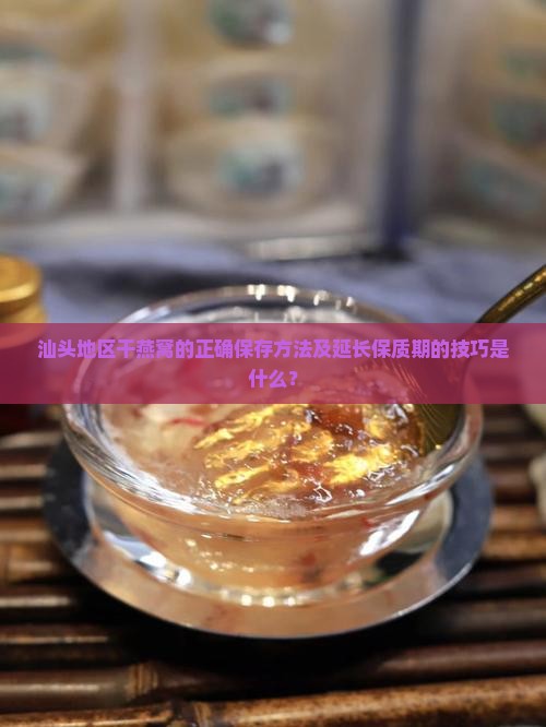 汕头地区干燕窝的正确保存方法及延长保质期的技巧是什么？