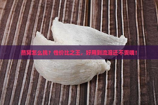 燕窝怎么挑？性价比之王，好用到流泪还不贵哦！
