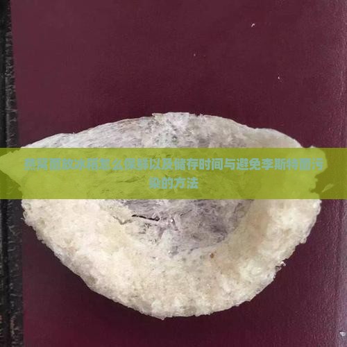 燕窝菌放冰箱怎么保鲜以及储存时间与避免李斯特菌污染的方法