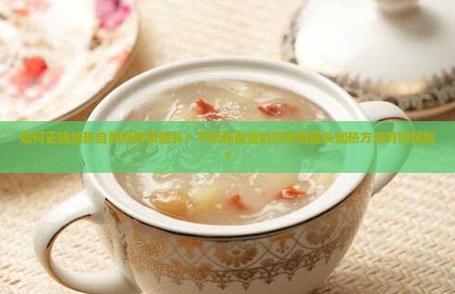 如何正确加热自制燕窝粥罐头？不同和类型的燕窝粥罐头加热方法有何区别？