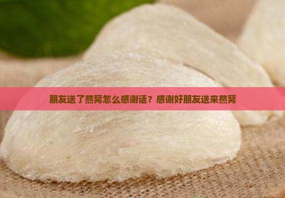 朋友送了燕窝怎么感谢话？感谢好朋友送来燕窝