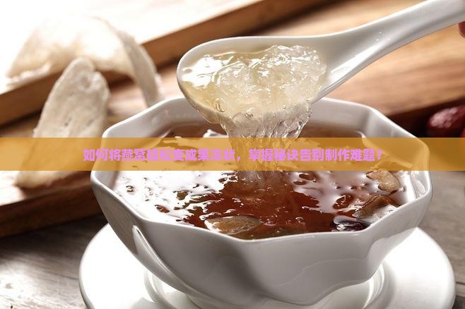 如何将燕窝轻松变成果冻状，掌握秘诀告别制作难题？