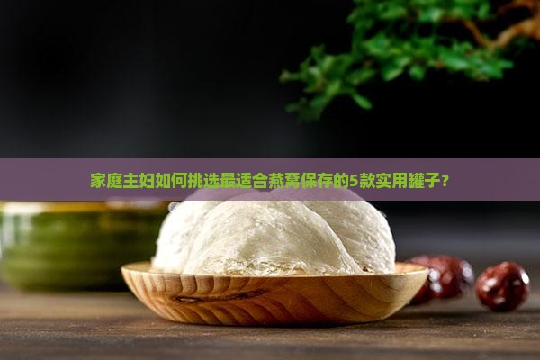 家庭主妇如何挑选最适合燕窝保存的5款实用罐子？