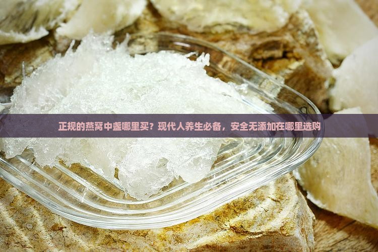 正规的燕窝中盏哪里买？现代人养生必备，安全无添加在哪里选购