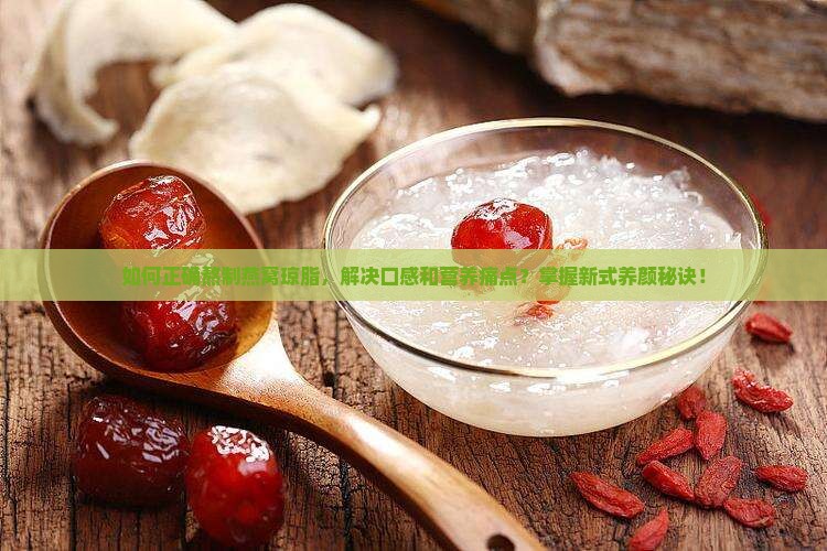 如何正确熬制燕窝琼脂，解决口感和营养痛点？掌握新式养颜秘诀！
