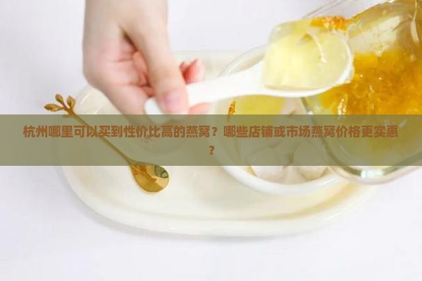 杭州哪里可以买到性价比高的燕窝？哪些店铺或市场燕窝价格更实惠？