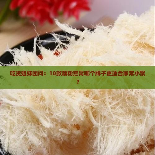 吃货姐妹团问：10款藕粉燕窝哪个牌子更适合家常小聚？