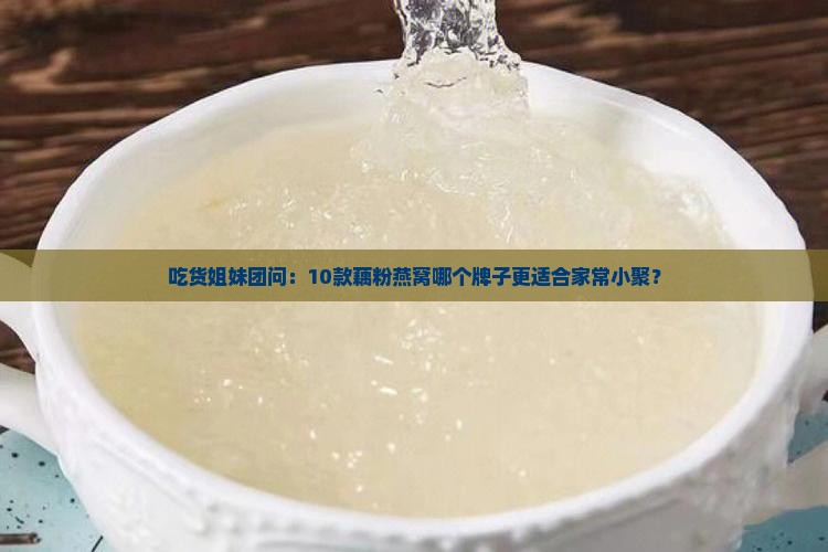 吃货姐妹团问：10款藕粉燕窝哪个牌子更适合家常小聚？