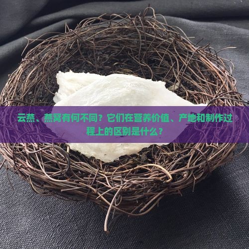 云燕、燕窝有何不同？它们在营养价值、产地和制作过程上的区别是什么？