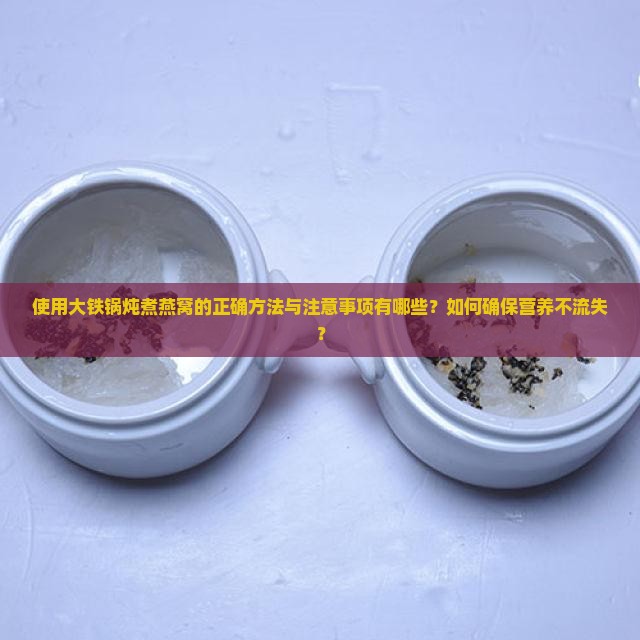 使用大铁锅炖煮燕窝的正确方法与注意事项有哪些？如何确保营养不流失？