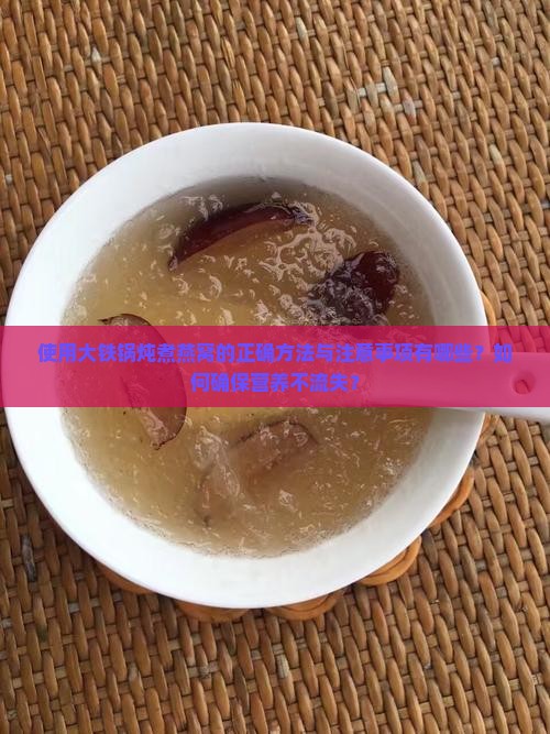 使用大铁锅炖煮燕窝的正确方法与注意事项有哪些？如何确保营养不流失？