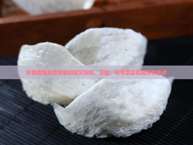 东莞哪里买燕窝最划算又好吃、正宗，有专卖店和超市销售点