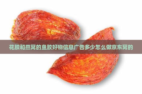 花胶和燕窝的鱼胶好物信息广告多少怎么做京东窝的