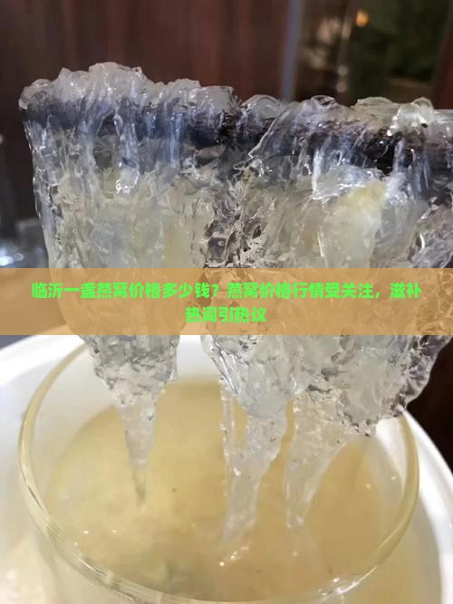 临沂一盏燕窝价格多少钱？燕窝价格行情受关注，滋补热词引热议