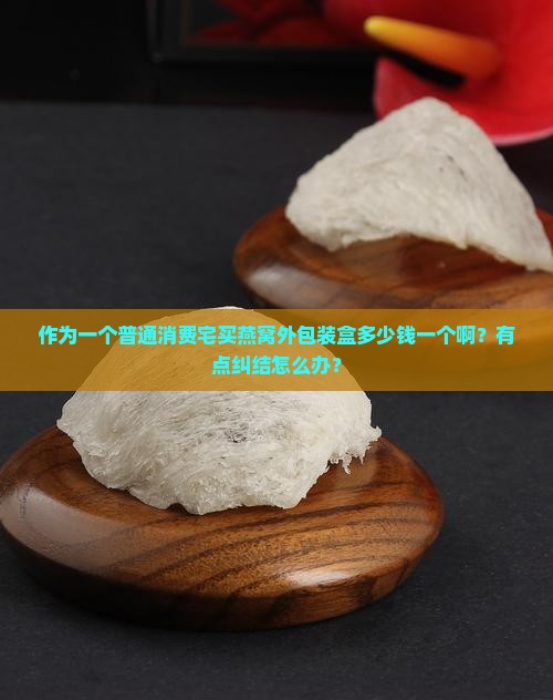 作为一个普通消费宅买燕窝外包装盒多少钱一个啊？有点纠结怎么办？