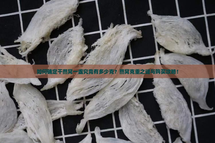 如何确定干燕窝一盏究竟有多少克？燕窝克重之谜与购买攻略！