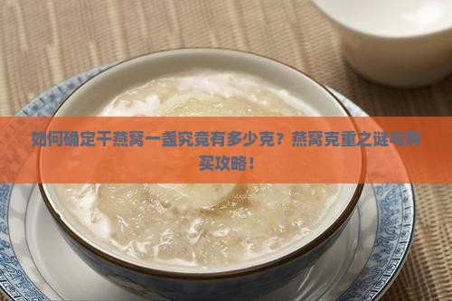 如何确定干燕窝一盏究竟有多少克？燕窝克重之谜与购买攻略！