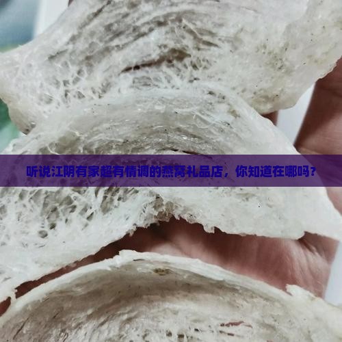 听说江阴有家超有情调的燕窝礼品店，你知道在哪吗？