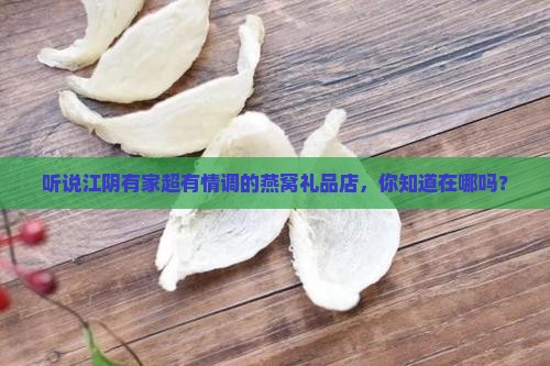 听说江阴有家超有情调的燕窝礼品店，你知道在哪吗？