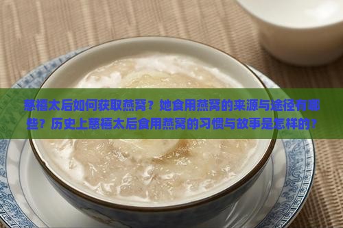 慈禧太后如何获取燕窝？她食用燕窝的来源与途径有哪些？历史上慈禧太后食用燕窝的习惯与故事是怎样的？