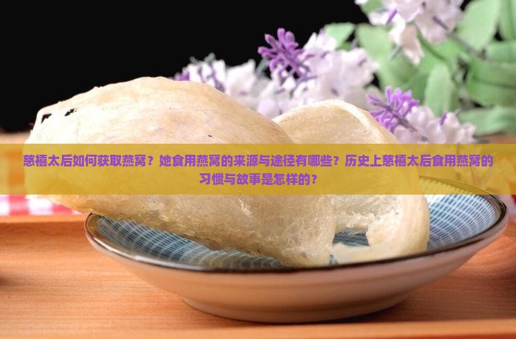 慈禧太后如何获取燕窝？她食用燕窝的来源与途径有哪些？历史上慈禧太后食用燕窝的习惯与故事是怎样的？