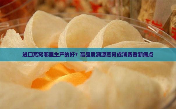 进口燕窝哪里生产的好？高品质溯源燕窝成消费者新痛点