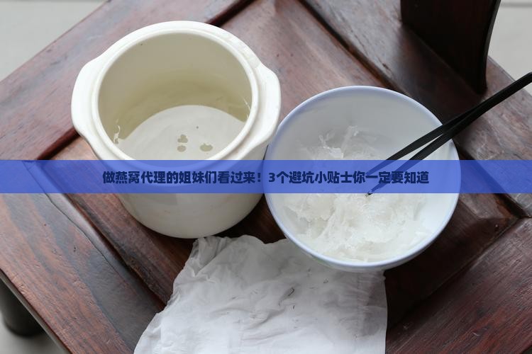 做燕窝代理的姐妹们看过来！3个避坑小贴士你一定要知道