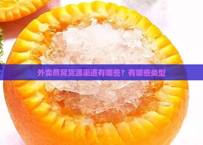 外卖燕窝货源渠道有哪些？有哪些类型