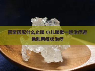 燕窝搭配什么止咳 小儿咳嗽一起治疗避免乱用症状治疗