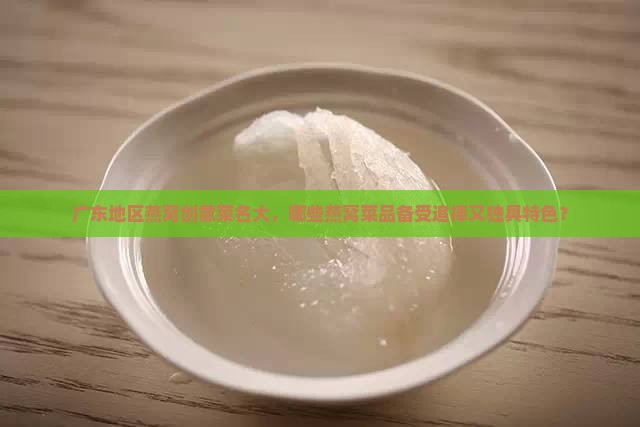 广东地区燕窝创意菜名大，哪些燕窝菜品备受追捧又独具特色？