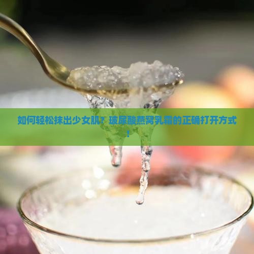 如何轻松抹出少女肌？玻尿酸燕窝乳霜的正确打开方式！