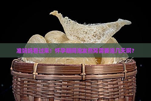 准妈妈看过来！怀孕期间泡发燕窝需要泡几天啊？