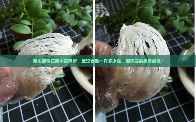 京东搜索正宗中燕燕窝，武汉食品一斤多少钱，哪里买的品质最优？