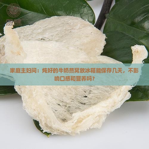 家庭主妇问：炖好的牛奶燕窝放冰箱能保存几天，不影响口感和营养吗？