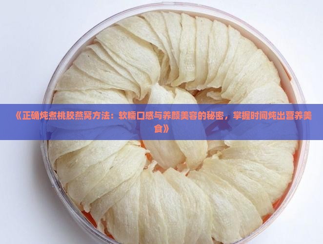 《正确炖煮桃胶燕窝方法：软糯口感与养颜美容的秘密，掌握时间炖出营养美食》