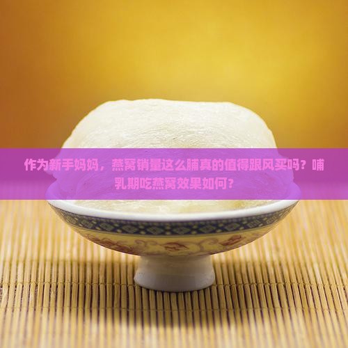 作为新手妈妈，燕窝销量这么脯真的值得跟风买吗？哺乳期吃燕窝效果如何？