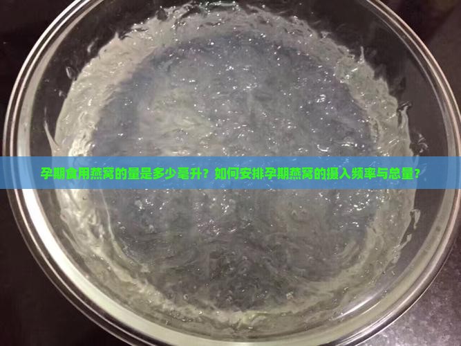 孕期食用燕窝的量是多少毫升？如何安排孕期燕窝的摄入频率与总量？